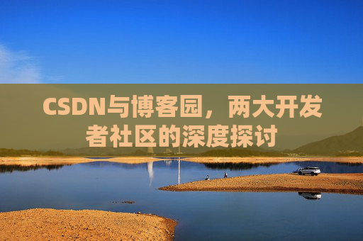 CSDN与博客园，两大开发者社区的深度探讨